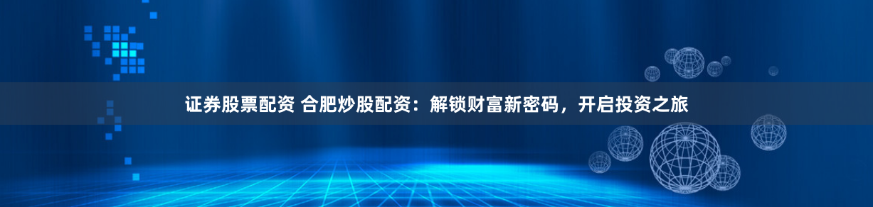 证券股票配资 合肥炒股配资：解锁财富新密码，开启投资之旅