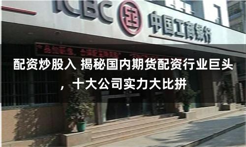 配资炒股入 揭秘国内期货配资行业巨头，十大公司实力大比拼
