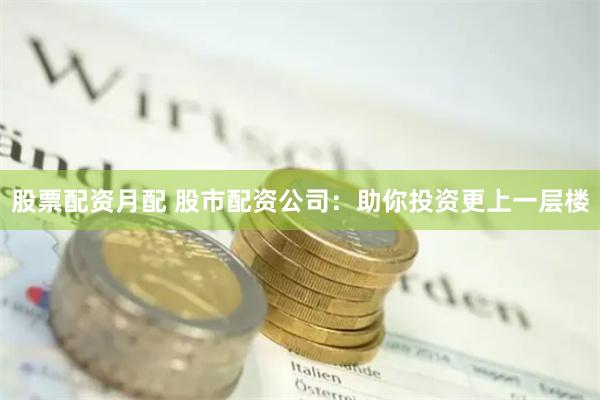 股票配资月配 股市配资公司：助你投资更上一层楼
