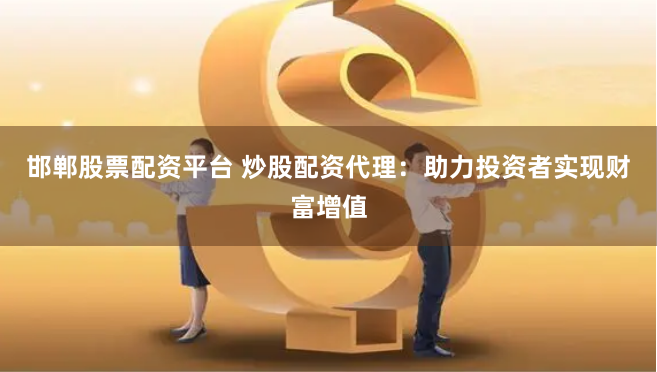 邯郸股票配资平台 炒股配资代理：助力投资者实现财富增值