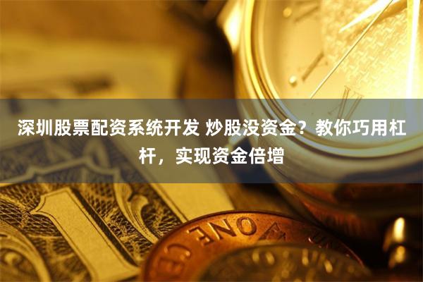 深圳股票配资系统开发 炒股没资金？教你巧用杠杆，实现资金倍增