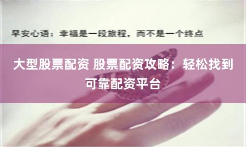 大型股票配资 股票配资攻略：轻松找到可靠配资平台
