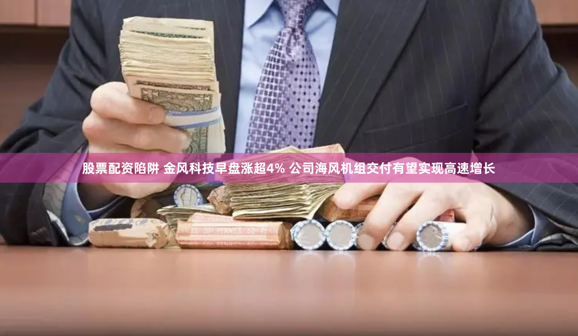 股票配资陷阱 金风科技早盘涨超4% 公司海风机组交付有望实现高速增长