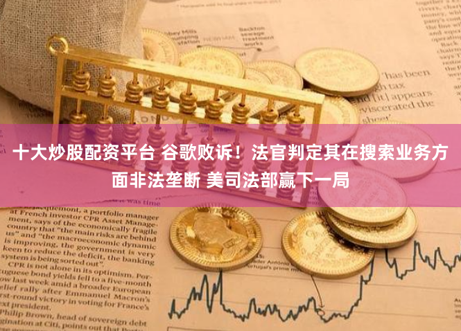 十大炒股配资平台 谷歌败诉！法官判定其在搜索业务方面非法垄断 美司法部赢下一局