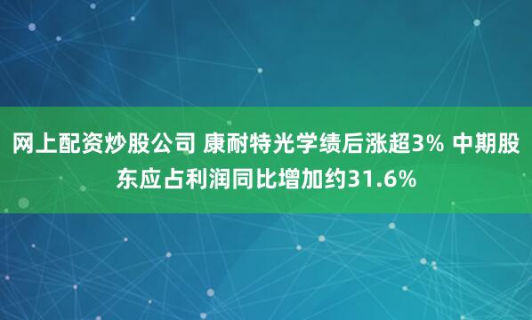 网上配资炒股公司 康耐特光学绩后涨超3% 中期股东应占利润同比增加约31.6%