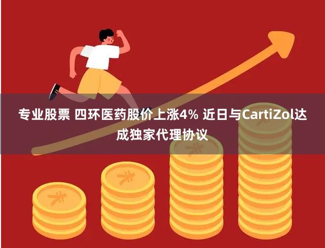专业股票 四环医药股价上涨4% 近日与CartiZol达成独家代理协议