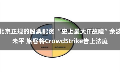 北京正规的股票配资 “史上最大IT故障”余波未平 旅客将CrowdStrike告上法庭