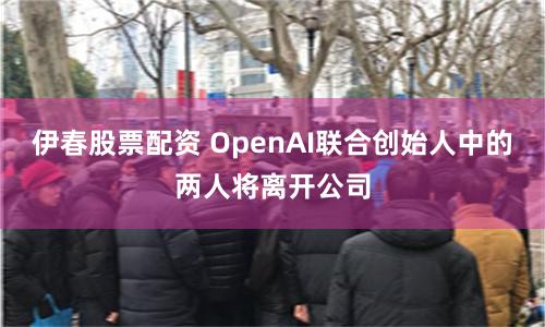 伊春股票配资 OpenAI联合创始人中的两人将离开公司