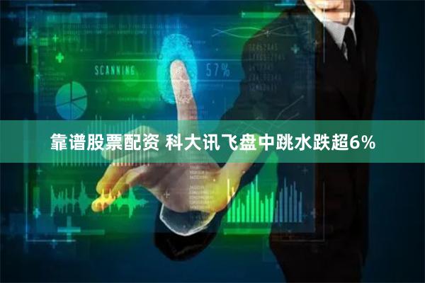 靠谱股票配资 科大讯飞盘中跳水跌超6%