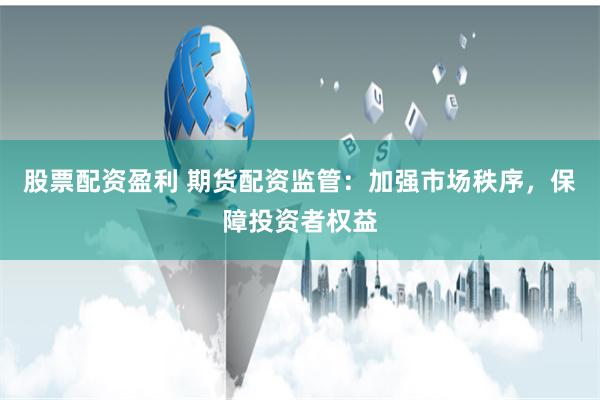 股票配资盈利 期货配资监管：加强市场秩序，保障投资者权益