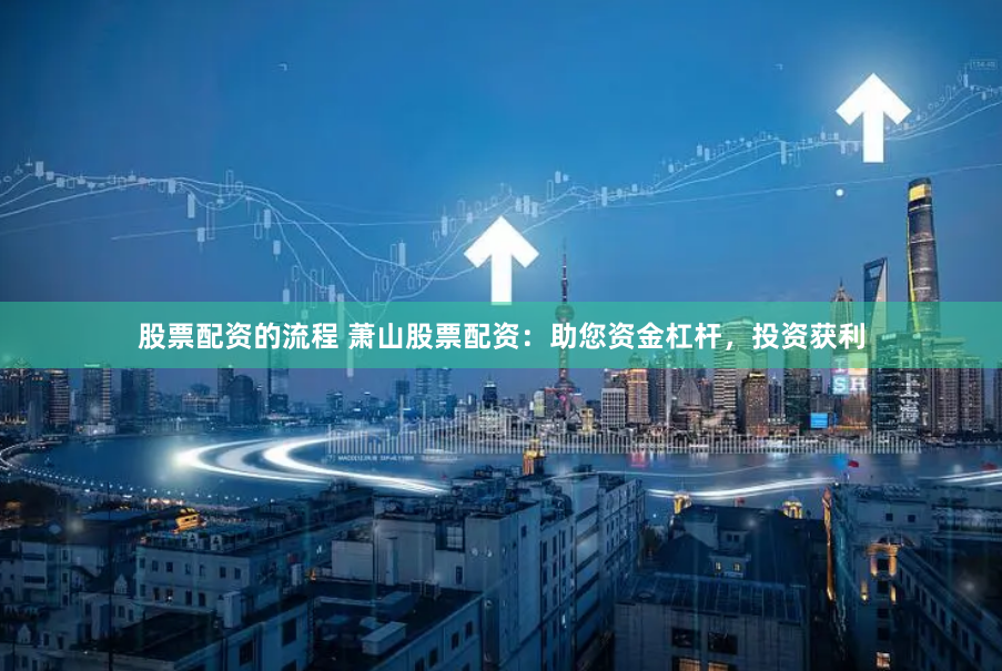 股票配资的流程 萧山股票配资：助您资金杠杆，投资获利