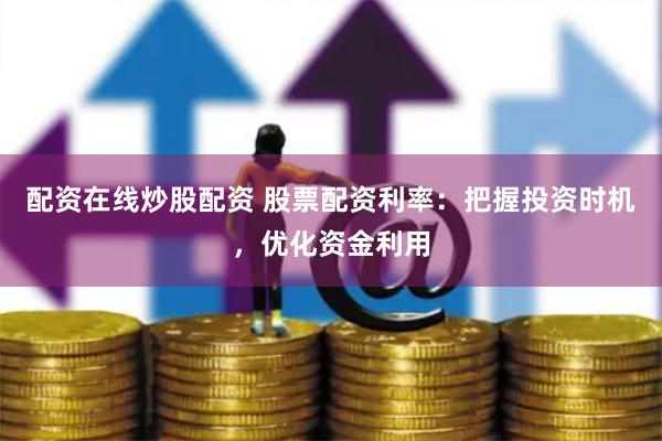 配资在线炒股配资 股票配资利率：把握投资时机，优化资金利用