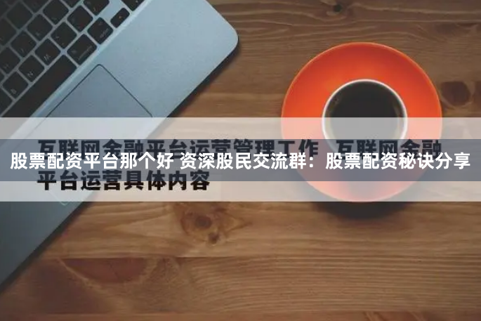 股票配资平台那个好 资深股民交流群：股票配资秘诀分享