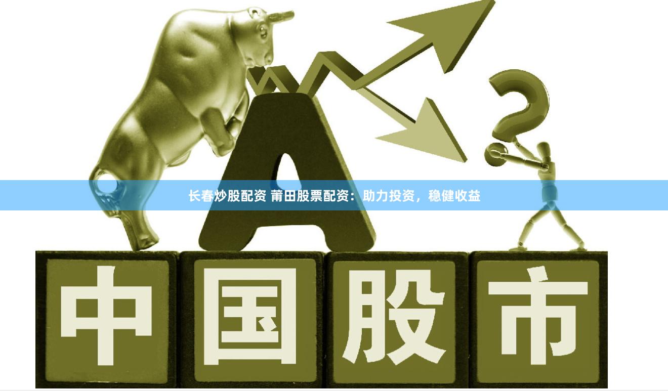 长春炒股配资 莆田股票配资：助力投资，稳健收益