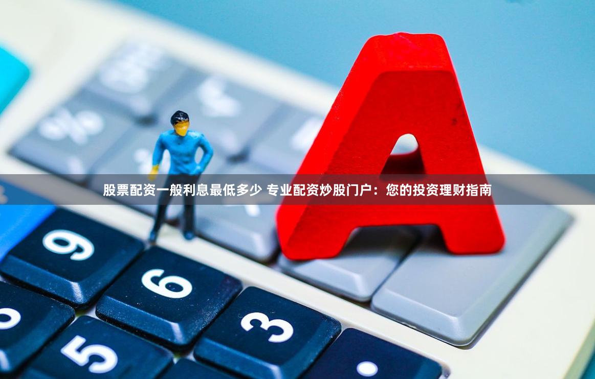 股票配资一般利息最低多少 专业配资炒股门户：您的投资理财指南