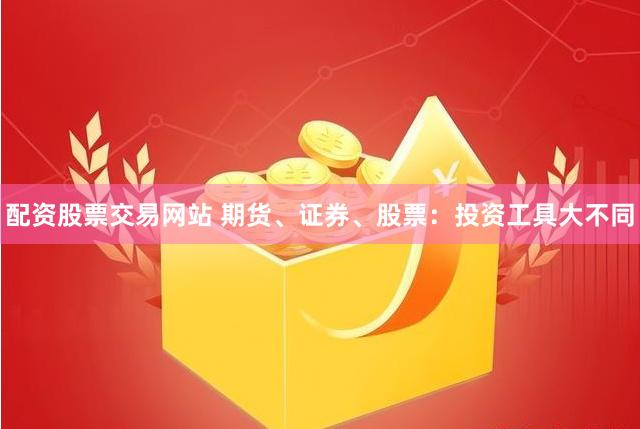 配资股票交易网站 期货、证券、股票：投资工具大不同