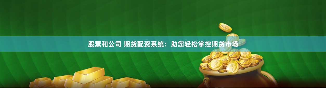 股票和公司 期货配资系统：助您轻松掌控期货市场