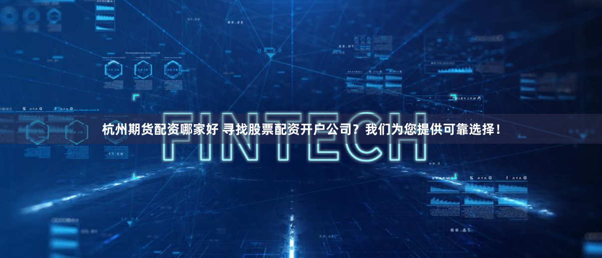 杭州期货配资哪家好 寻找股票配资开户公司？我们为您提供可靠选择！