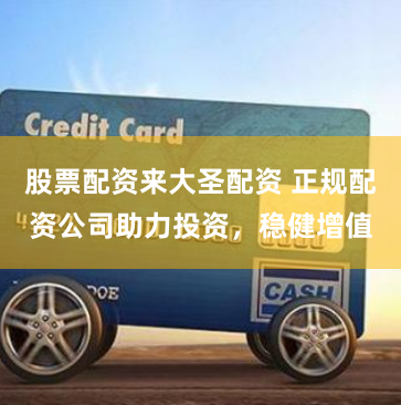 股票配资来大圣配资 正规配资公司助力投资，稳健增值