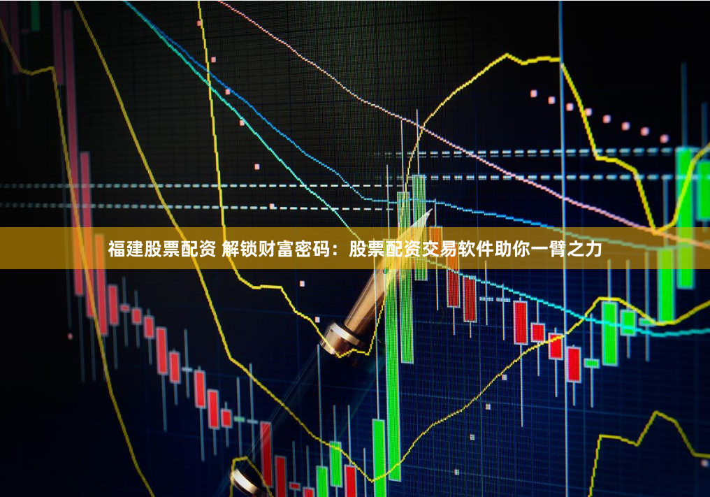 福建股票配资 解锁财富密码：股票配资交易软件助你一臂之力