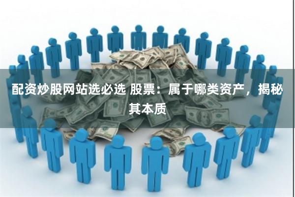 配资炒股网站选必选 股票：属于哪类资产，揭秘其本质