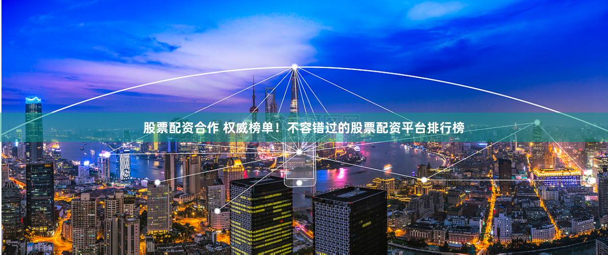 股票配资合作 权威榜单！不容错过的股票配资平台排行榜