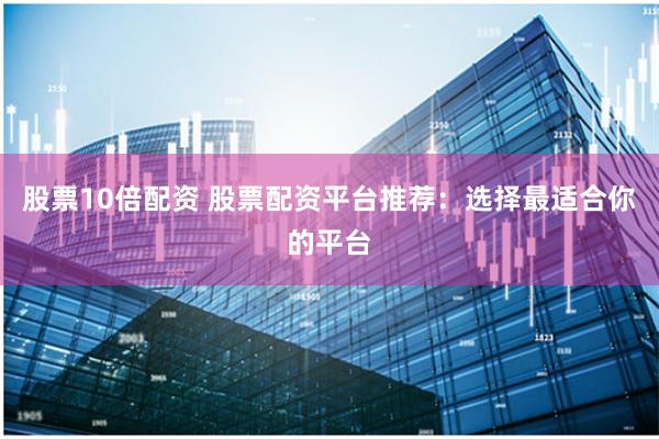股票10倍配资 股票配资平台推荐：选择最适合你的平台