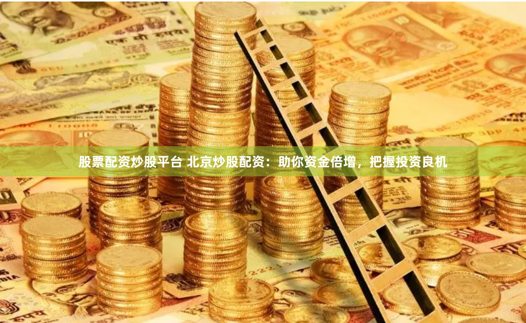 股票配资炒股平台 北京炒股配资：助你资金倍增，把握投资良机
