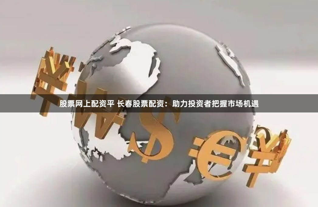 股票网上配资平 长春股票配资：助力投资者把握市场机遇