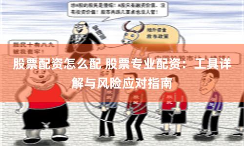 股票配资怎么配 股票专业配资：工具详解与风险应对指南