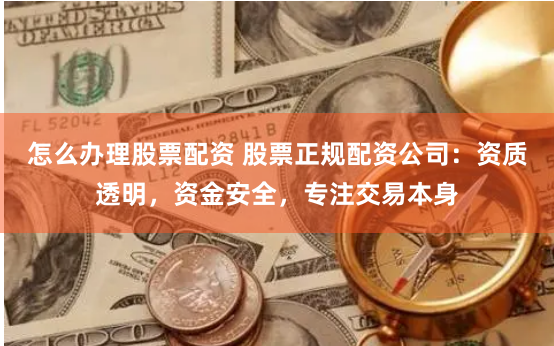 怎么办理股票配资 股票正规配资公司：资质透明，资金安全，专注交易本身