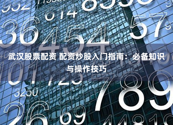 武汉股票配资 配资炒股入门指南：必备知识与操作技巧