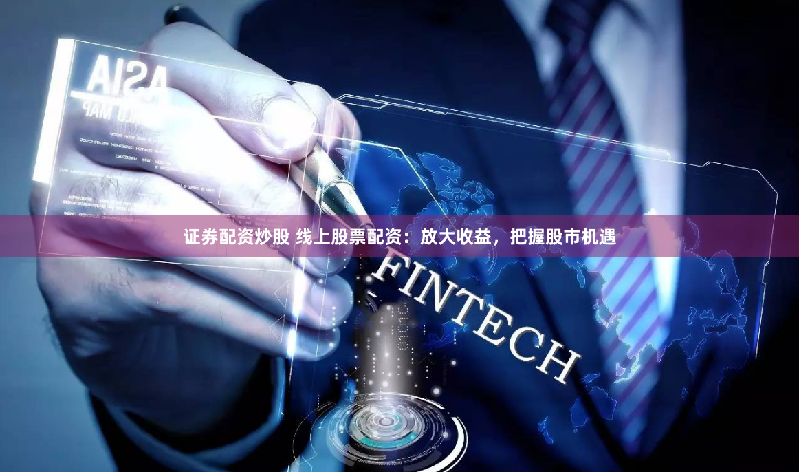 证券配资炒股 线上股票配资：放大收益，把握股市机遇