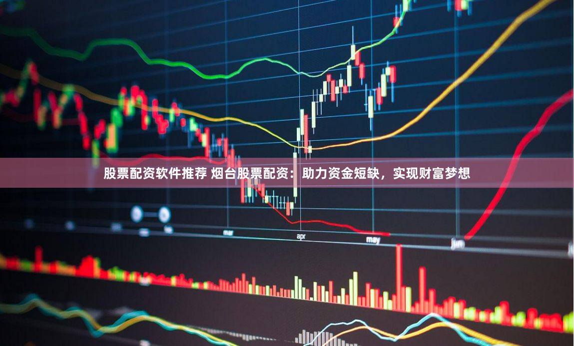股票配资软件推荐 烟台股票配资：助力资金短缺，实现财富梦想