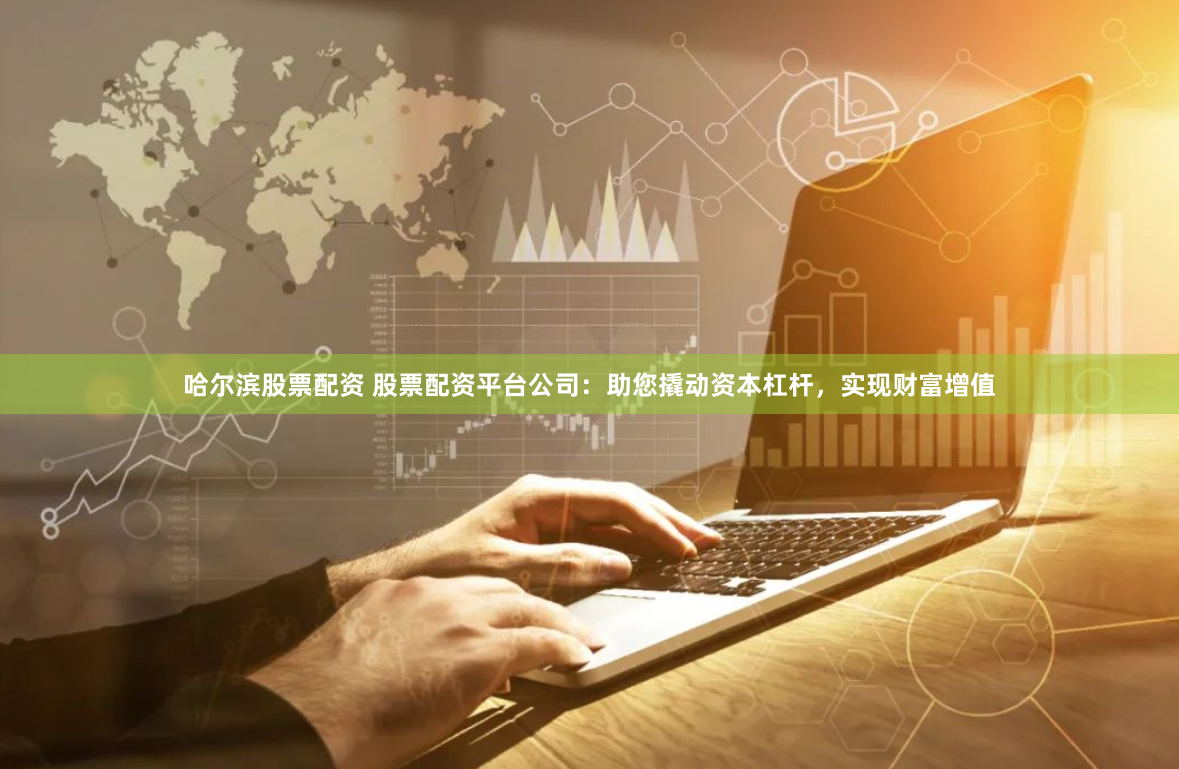 哈尔滨股票配资 股票配资平台公司：助您撬动资本杠杆，实现财富增值