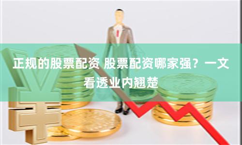 正规的股票配资 股票配资哪家强？一文看透业内翘楚