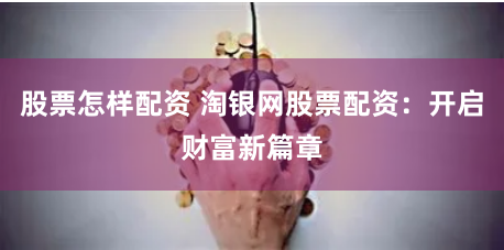 股票怎样配资 淘银网股票配资：开启财富新篇章