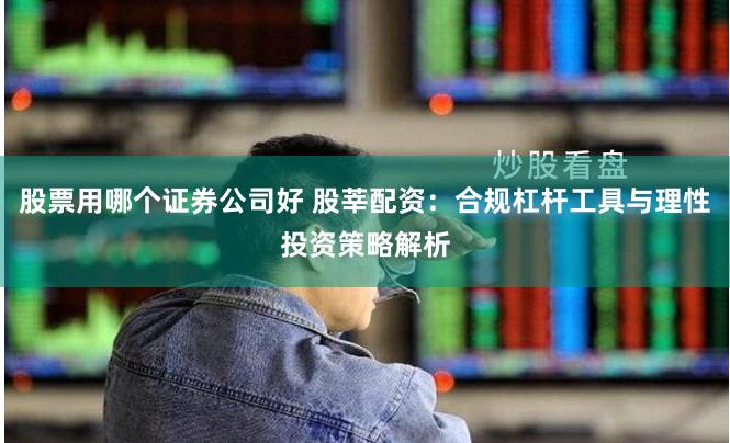 股票用哪个证券公司好 股莘配资：合规杠杆工具与理性投资策略解析