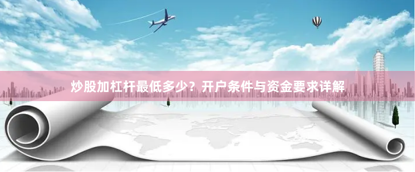 炒股加杠杆最低多少？开户条件与资金要求详解