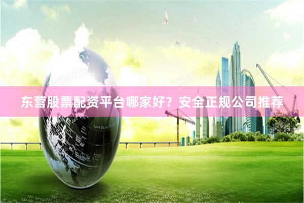 东营股票配资平台哪家好？安全正规公司推荐